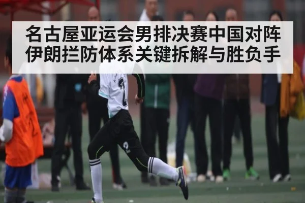 名古屋亚运会男排决赛中国对阵伊朗拦防体系关键拆解与胜负手