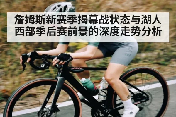 詹姆斯新赛季揭幕战状态与湖人西部季后赛前景的深度走势分析