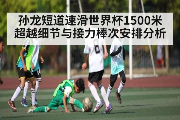 孙龙短道速滑世界杯1500米超越细节与接力棒次安排分析